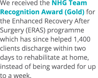 We received the NHG Team Recognition Award (Gold) for the Enhanced Recovery After Surgery (ERAS) programme which has ...