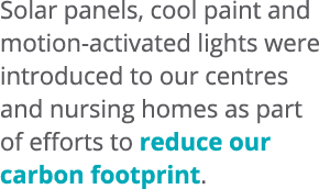 Solar panels, cool paint and motion activated lights were introduced to our centres and nursing homes as part of effo...