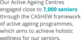 Our Active Ageing Centres engaged close to 7,000 seniors through the CASHEW framework of active ageing programmes, wh...