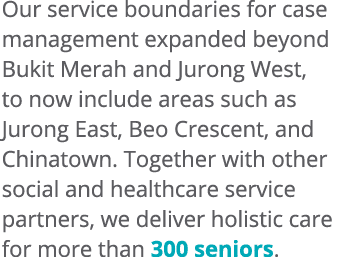 Our service boundaries for case management expanded beyond Bukit Merah and Jurong West, to now include areas such as ...