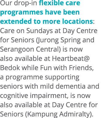Our drop in flexible care programmes have been extended to more locations: Care on Sundays at Day Centre for Seniors ...