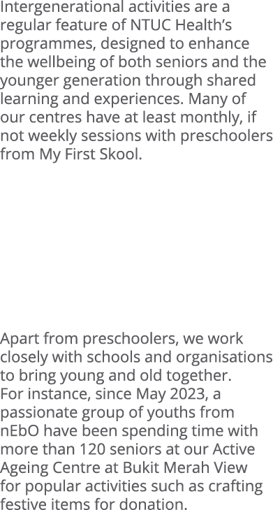 Intergenerational activities are a regular feature of NTUC Health’s programmes, designed to enhance the wellbeing of ...