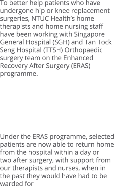 To better help patients who have undergone hip or knee replacement surgeries, NTUC Health’s home therapists and home ...