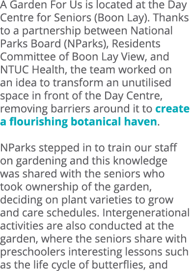 A Garden For Us is located at the Day Centre for Seniors (Boon Lay). Thanks to a partnership between National Parks B...