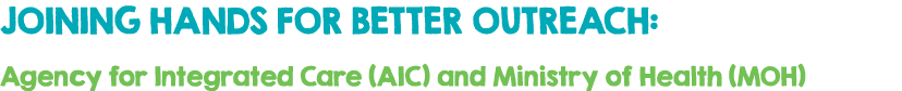JOINING HANDS FOR BETTER OUTREACH: Agency for Integrated Care (AIC) and Ministry of Health (MOH)