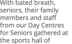 With bated breath, seniors, their family members and staff from our Day Centres for Seniors gathered at the sports ha...
