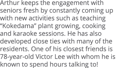 Arthur keeps the engagement with seniors fresh by constantly coming up with new activities such as teaching “Kokedama...