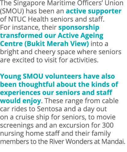 The Singapore Maritime Officers’ Union (SMOU) has been an active supporter of NTUC Health seniors and staff. For inst...
