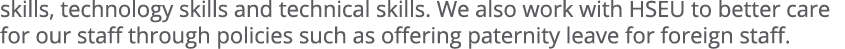 skills, technology skills and technical skills. We also work with HSEU to better care for our staff through policies ...