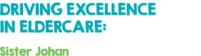 DRIVING EXCELLENCE IN ELDERCARE: Sister Johan 