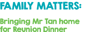 FAMILY MATTERS: Bringing Mr Tan home for Reunion Dinner